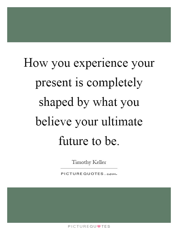 How you experience your present is completely shaped by what you believe your ultimate future to be Picture Quote #1