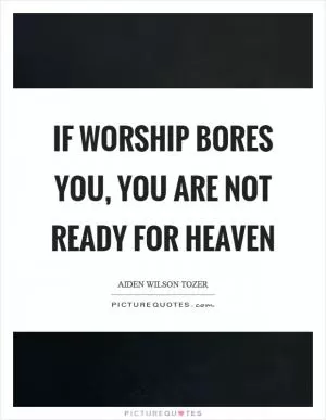 If worship bores you, you are not ready for heaven Picture Quote #1