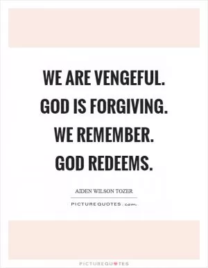 We are vengeful. God is forgiving. We remember. God redeems Picture Quote #1