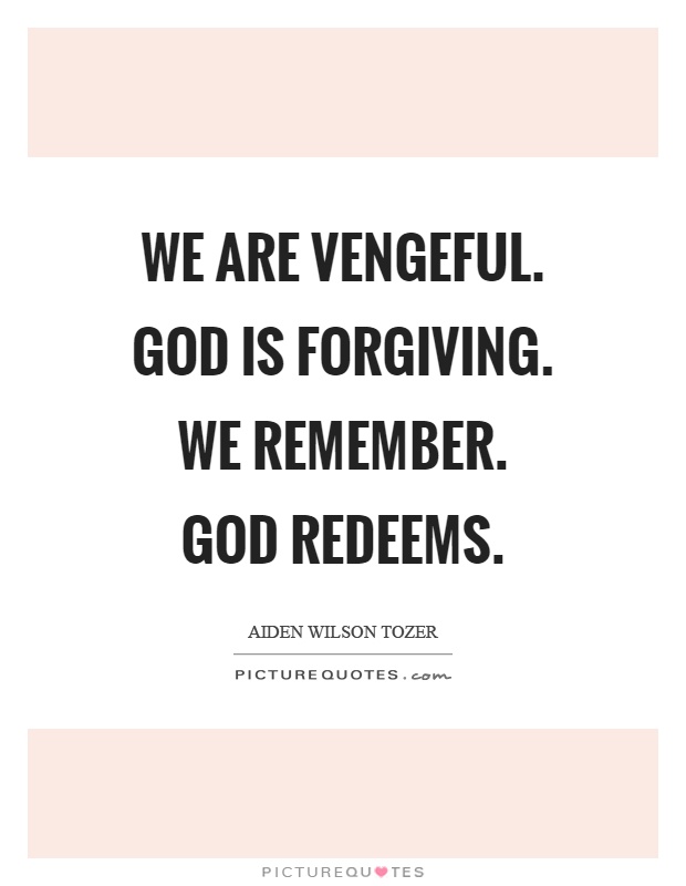 We are vengeful. God is forgiving. We remember. God redeems Picture Quote #1
