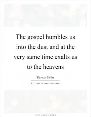 The gospel humbles us into the dust and at the very same time exalts us to the heavens Picture Quote #1