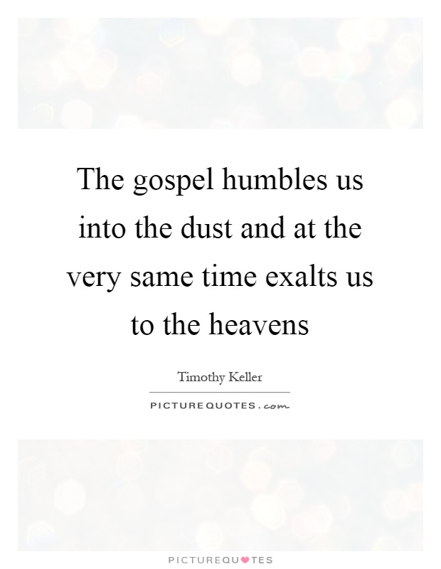 The gospel humbles us into the dust and at the very same time exalts us to the heavens Picture Quote #1
