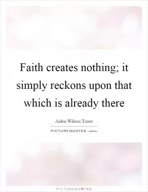 Faith creates nothing; it simply reckons upon that which is already there Picture Quote #1