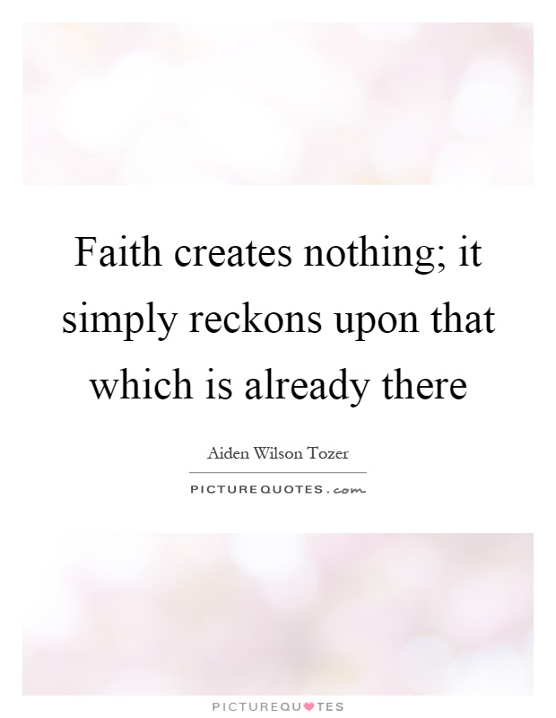 Faith creates nothing; it simply reckons upon that which is already there Picture Quote #1