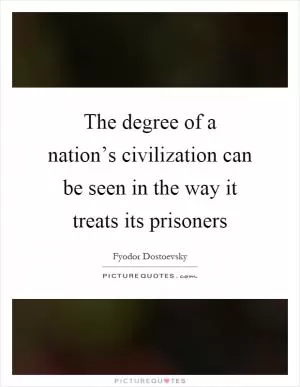 The degree of a nation’s civilization can be seen in the way it treats its prisoners Picture Quote #1