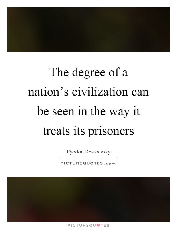 The degree of a nation's civilization can be seen in the way it treats its prisoners Picture Quote #1