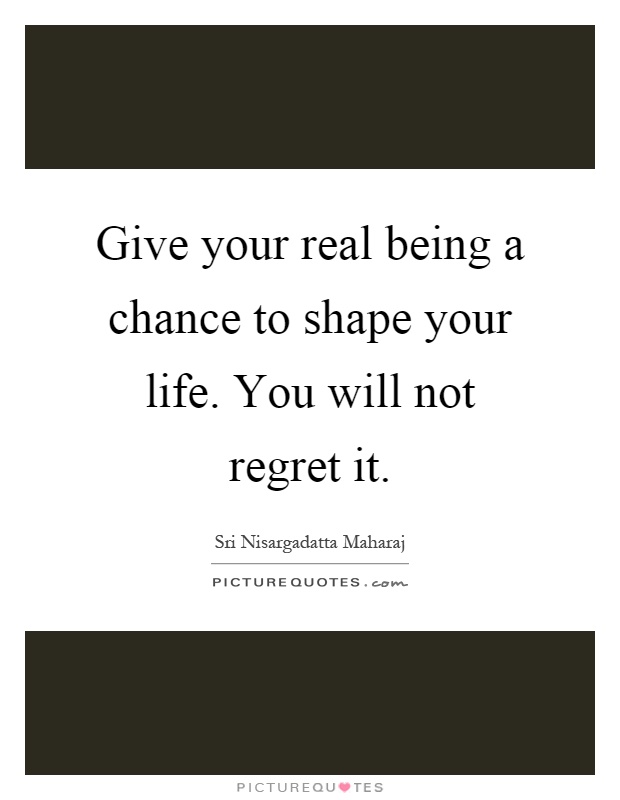 Give your real being a chance to shape your life. You will not regret it Picture Quote #1