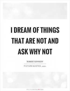 I dream of things that are not and ask why not Picture Quote #1