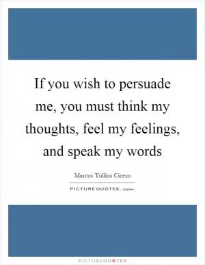 If you wish to persuade me, you must think my thoughts, feel my feelings, and speak my words Picture Quote #1