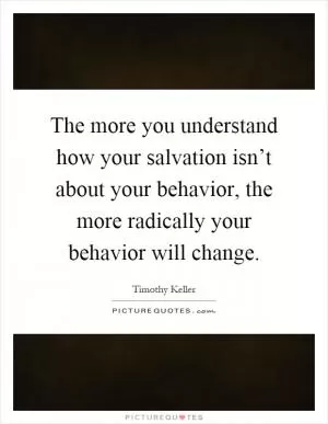 The more you understand how your salvation isn’t about your behavior, the more radically your behavior will change Picture Quote #1