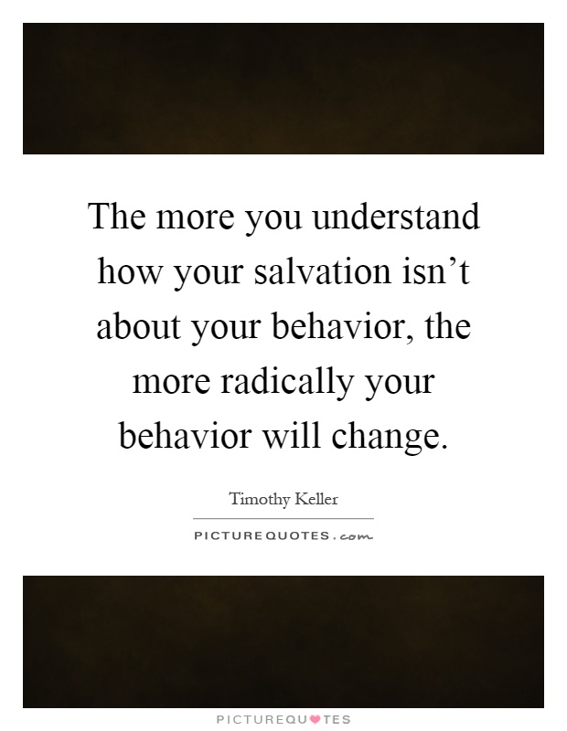 The more you understand how your salvation isn't about your behavior, the more radically your behavior will change Picture Quote #1