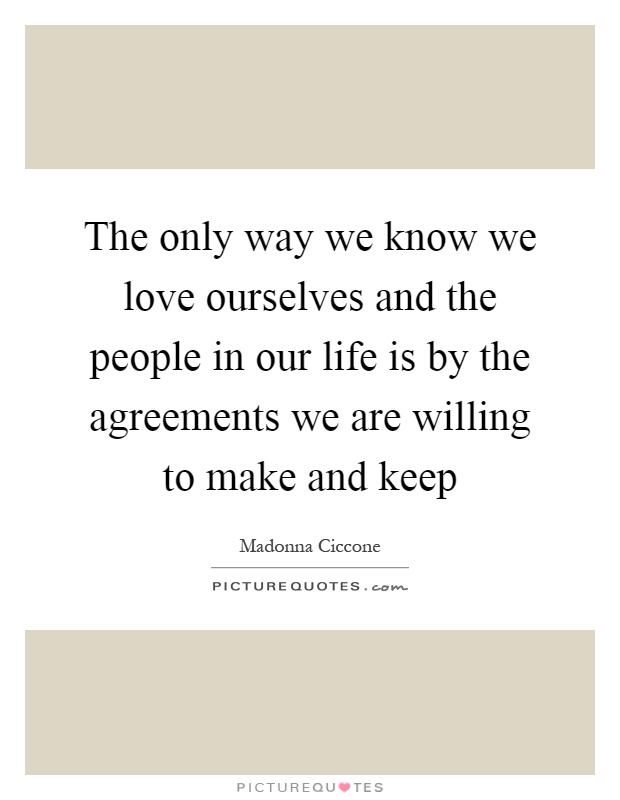 The only way we know we love ourselves and the people in our life is by the agreements we are willing to make and keep Picture Quote #1