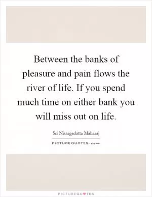 Between the banks of pleasure and pain flows the river of life. If you spend much time on either bank you will miss out on life Picture Quote #1
