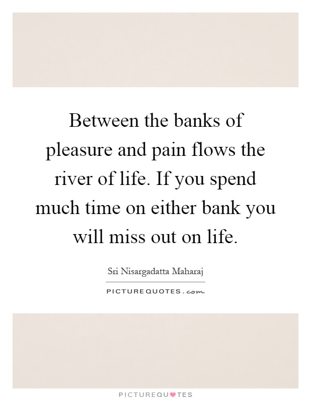 Between the banks of pleasure and pain flows the river of life. If you spend much time on either bank you will miss out on life Picture Quote #1