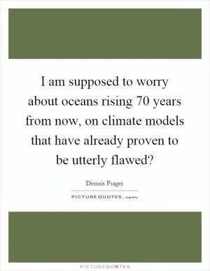 I am supposed to worry about oceans rising 70 years from now, on climate models that have already proven to be utterly flawed? Picture Quote #1