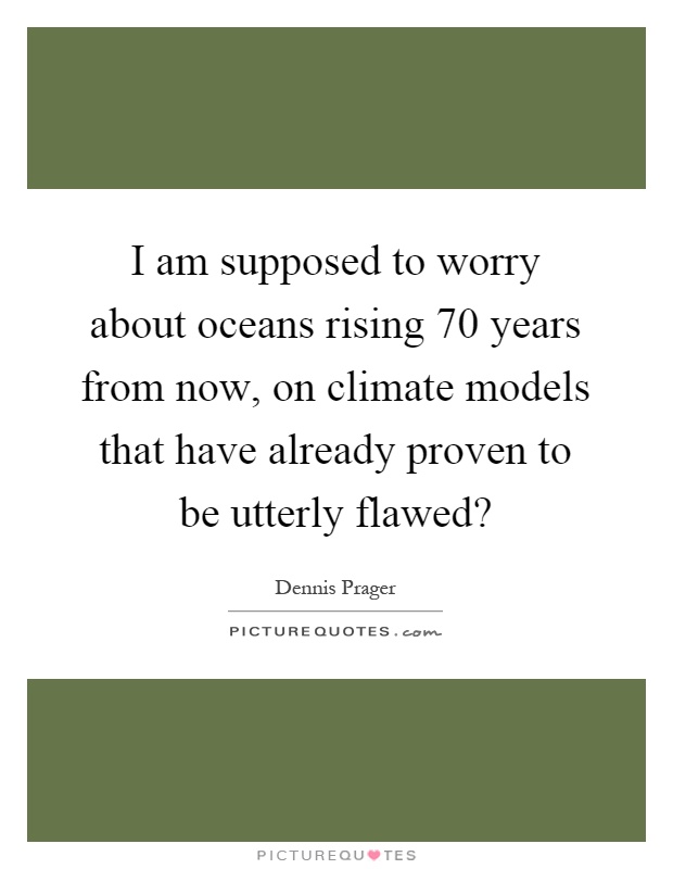 I am supposed to worry about oceans rising 70 years from now, on climate models that have already proven to be utterly flawed? Picture Quote #1