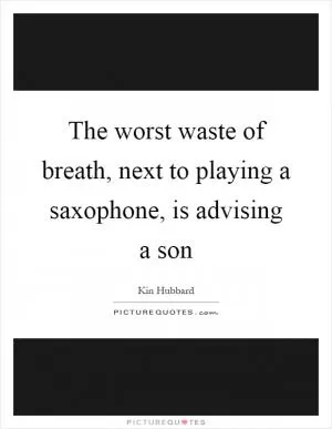 The worst waste of breath, next to playing a saxophone, is advising a son Picture Quote #1