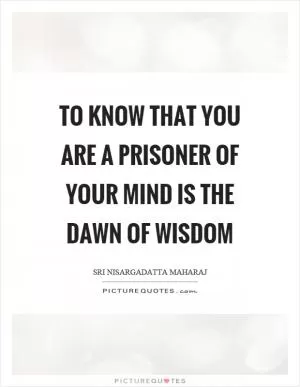 To know that you are a prisoner of your mind is the dawn of wisdom Picture Quote #1