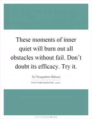 These moments of inner quiet will burn out all obstacles without fail. Don’t doubt its efficacy. Try it Picture Quote #1