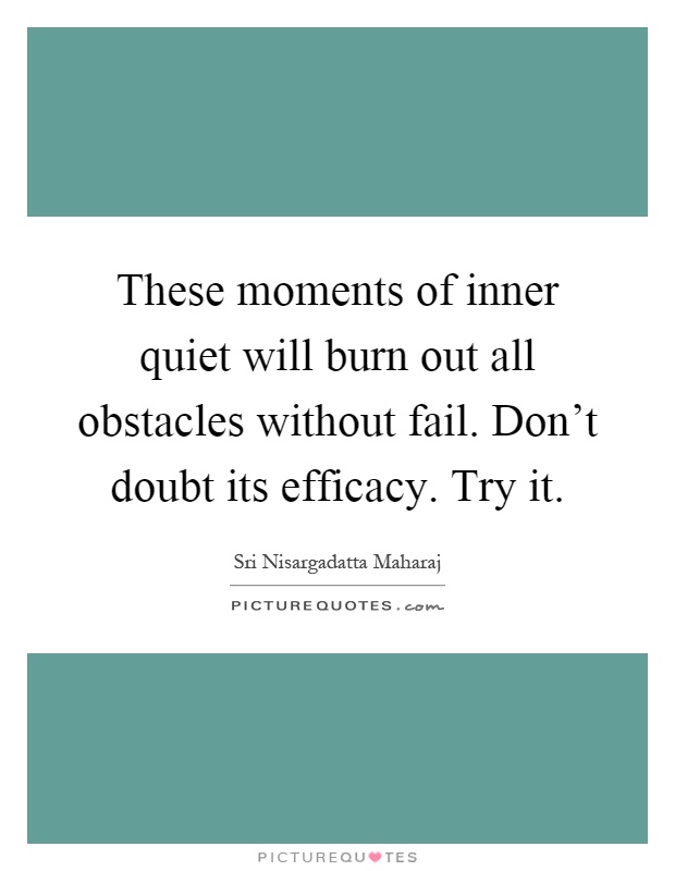 These moments of inner quiet will burn out all obstacles without fail. Don't doubt its efficacy. Try it Picture Quote #1