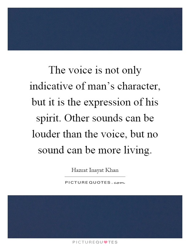 The voice is not only indicative of man's character, but it is the expression of his spirit. Other sounds can be louder than the voice, but no sound can be more living Picture Quote #1