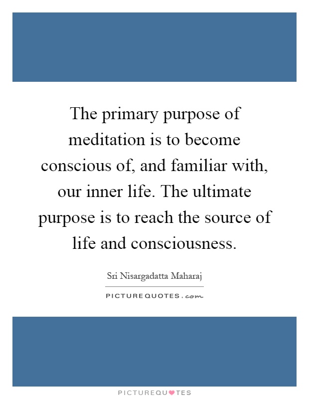 The primary purpose of meditation is to become conscious of, and familiar with, our inner life. The ultimate purpose is to reach the source of life and consciousness Picture Quote #1