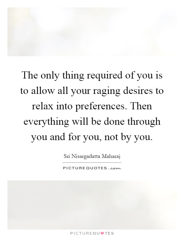 The only thing required of you is to allow all your raging desires to relax into preferences. Then everything will be done through you and for you, not by you Picture Quote #1