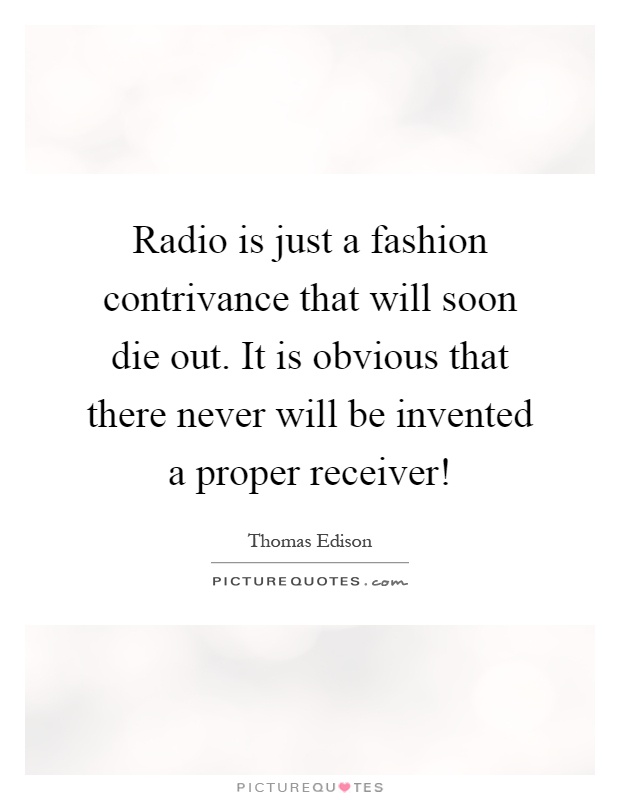 Radio is just a fashion contrivance that will soon die out. It is obvious that there never will be invented a proper receiver! Picture Quote #1