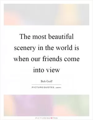 The most beautiful scenery in the world is when our friends come into view Picture Quote #1