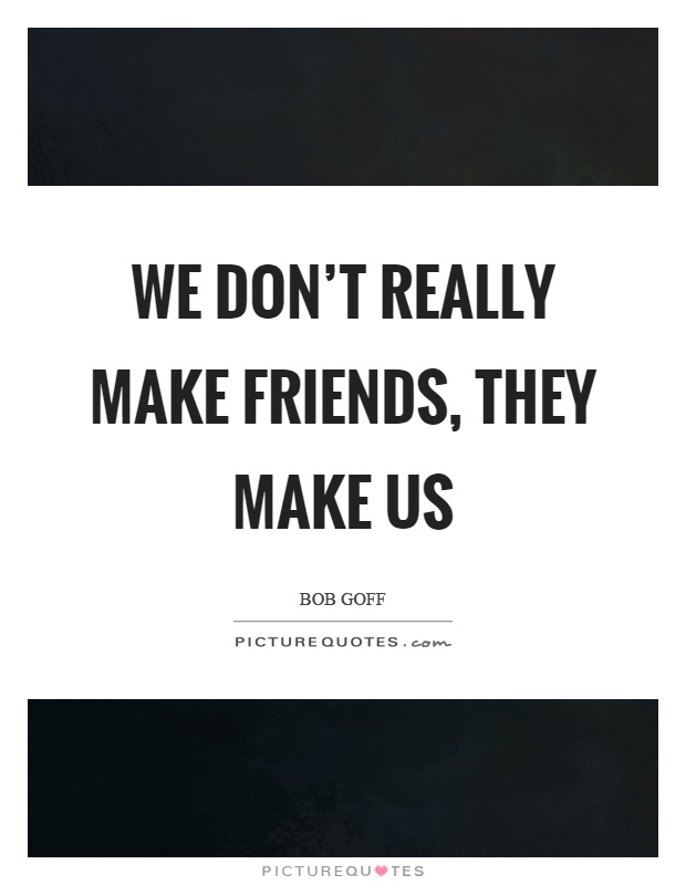 We don't really make friends, they make us Picture Quote #1