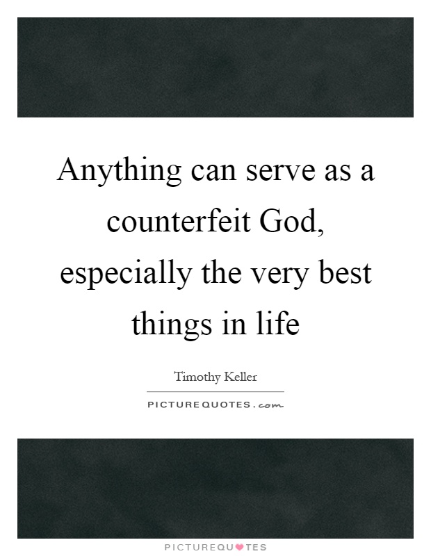Anything can serve as a counterfeit God, especially the very best things in life Picture Quote #1