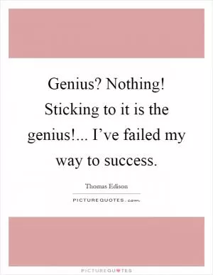 Genius? Nothing! Sticking to it is the genius!... I’ve failed my way to success Picture Quote #1