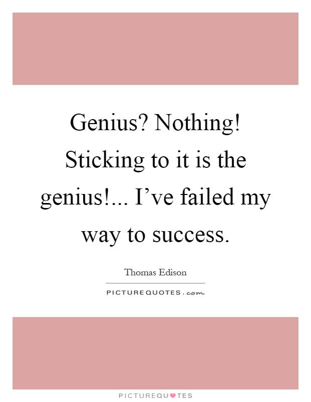 Genius? Nothing! Sticking to it is the genius!... I've failed my way to success Picture Quote #1