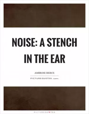 Noise: a stench in the ear Picture Quote #1