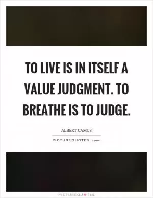 To live is in itself a value judgment. To breathe is to judge Picture Quote #1