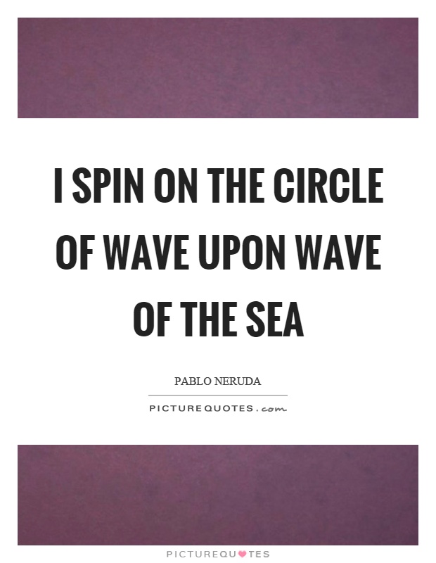 I spin on the circle of wave upon wave of the sea Picture Quote #1