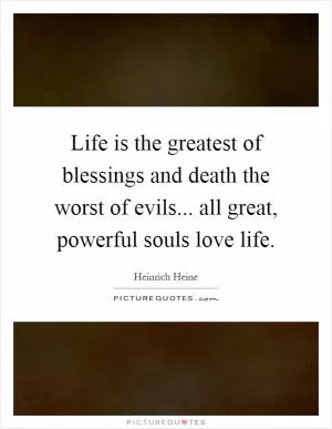Life is the greatest of blessings and death the worst of evils... all great, powerful souls love life Picture Quote #1
