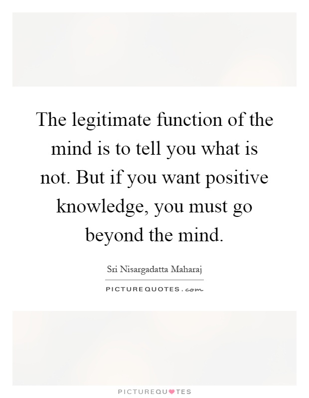 The legitimate function of the mind is to tell you what is not. But if you want positive knowledge, you must go beyond the mind Picture Quote #1