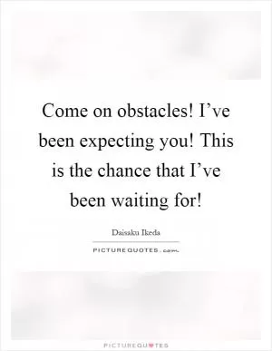 Come on obstacles! I’ve been expecting you! This is the chance that I’ve been waiting for! Picture Quote #1