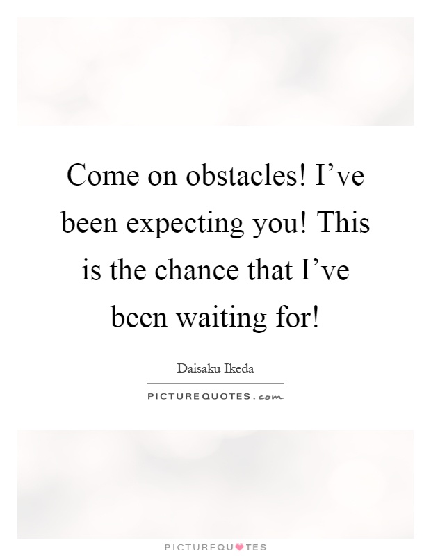 Come on obstacles! I've been expecting you! This is the chance that I've been waiting for! Picture Quote #1