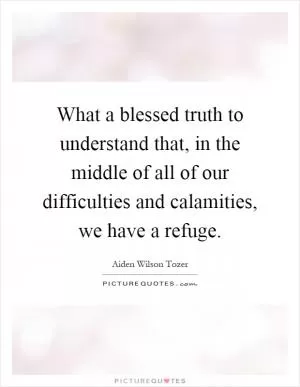 What a blessed truth to understand that, in the middle of all of our difficulties and calamities, we have a refuge Picture Quote #1