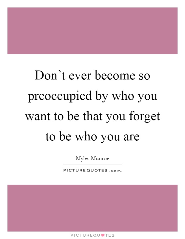 Don't ever become so preoccupied by who you want to be that you forget to be who you are Picture Quote #1