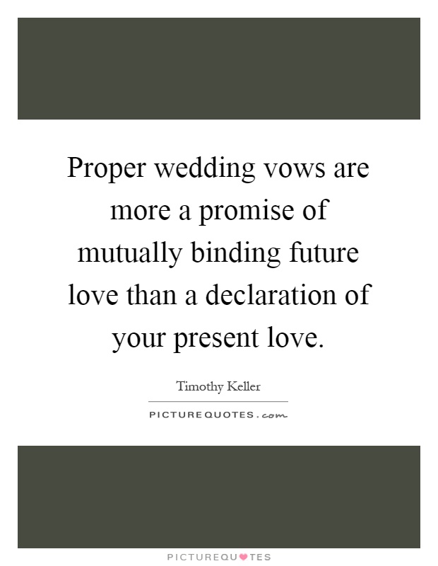 Proper wedding vows are more a promise of mutually binding future love than a declaration of your present love Picture Quote #1