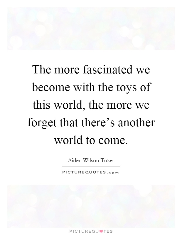 The more fascinated we become with the toys of this world, the more we forget that there's another world to come Picture Quote #1