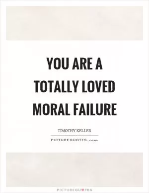 You are a totally loved moral failure Picture Quote #1