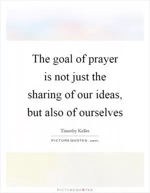 The goal of prayer is not just the sharing of our ideas, but also of ourselves Picture Quote #1