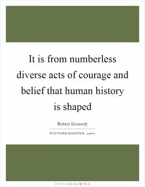 It is from numberless diverse acts of courage and belief that human history is shaped Picture Quote #1
