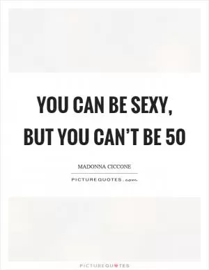 You can be sexy, but you can’t be 50 Picture Quote #1
