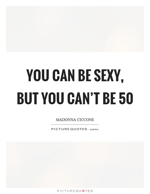 You can be sexy, but you can't be 50 Picture Quote #1