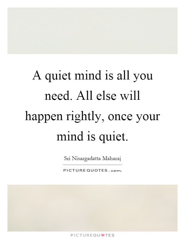 A quiet mind is all you need. All else will happen rightly, once your mind is quiet Picture Quote #1